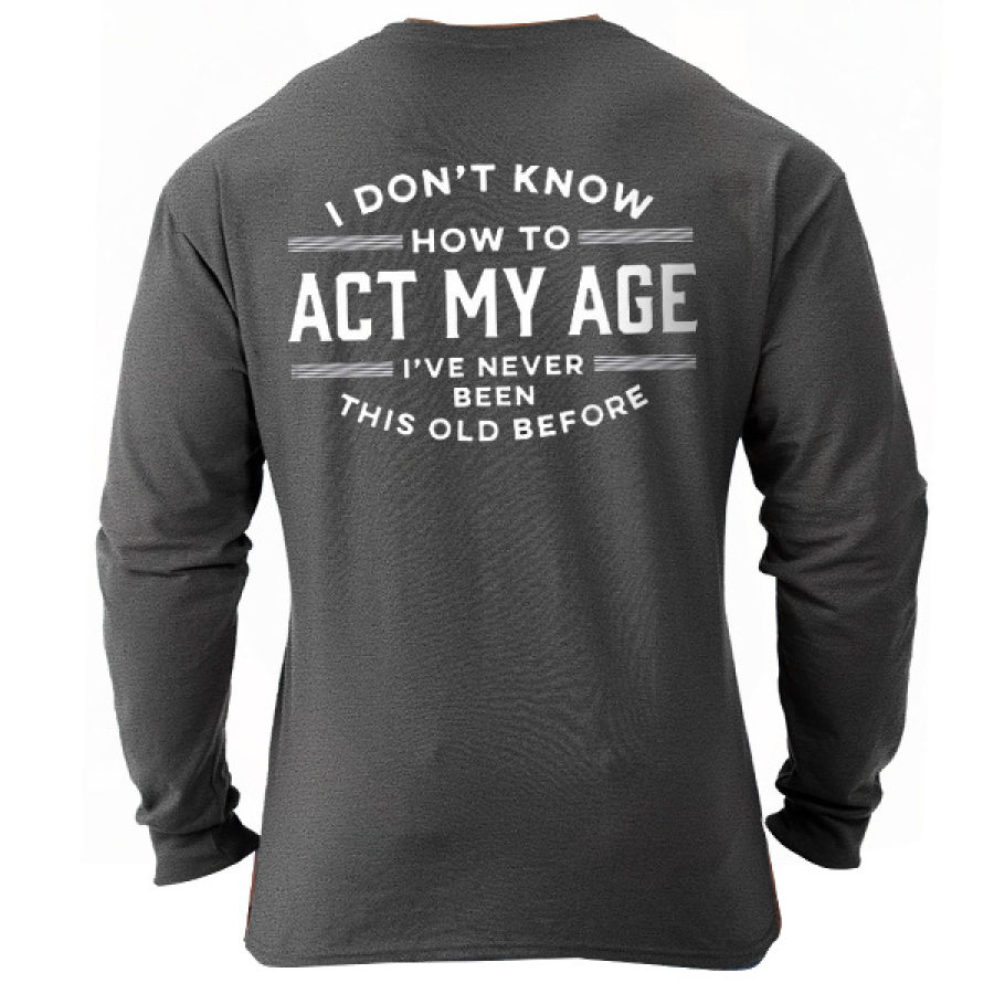 I Don't Know How To Act My Age I've Never Been This Old Before Men Long Sleeve T-Shirt