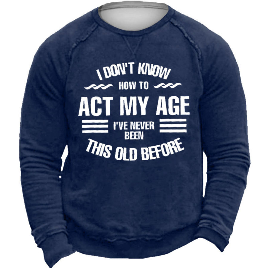 

I Don't Know How To Act My Age I've Never Been This Old Before Men's Sweatshirt