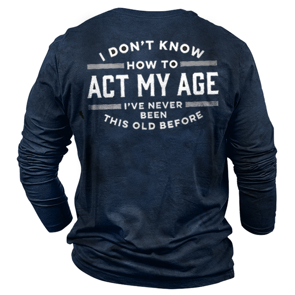 I Don't Know How Chic To Act My Age I've Never Been This Old Before Men Cotton T-shirt