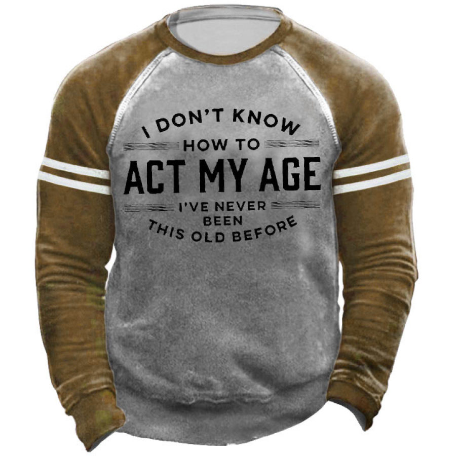 

I Don't Know How To Act My Age I've Never Been This Old Before Men's Sweatshirt