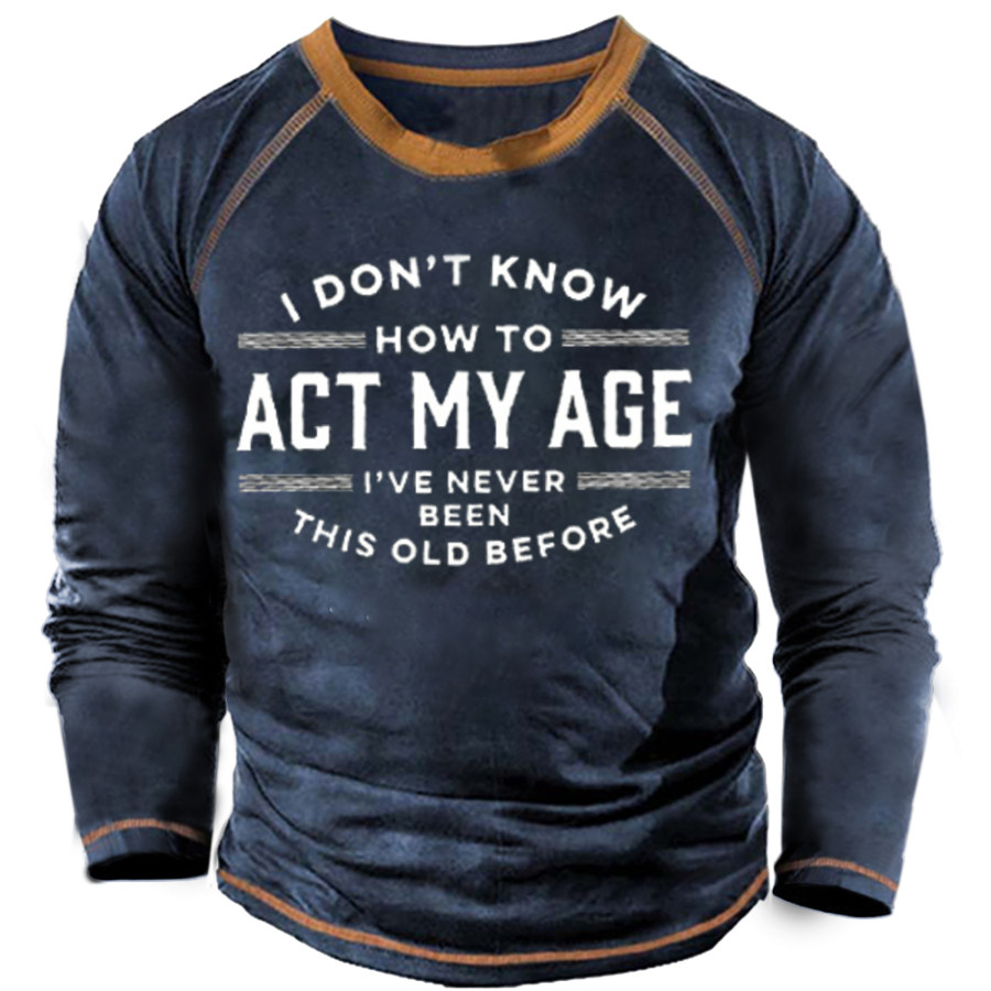 

I Don't Know How To Act My Age I've Never Been This Old Before Men's Long Sleeves Tee
