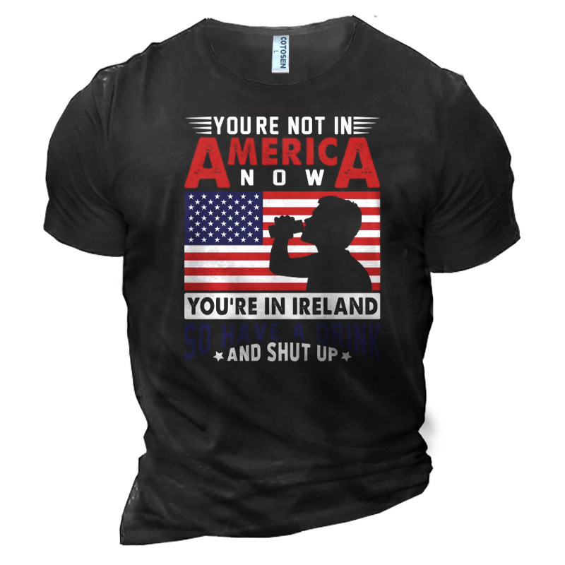 Men's You're Not In Chic America Now You're In Ireland So Have A Drink And Shut Up Cotton T-shirt