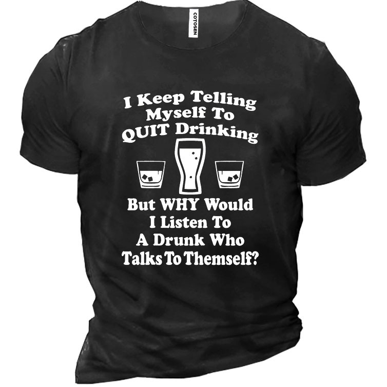 I Keep Telling Myself Chic To Quit Drinking But Why Would I Listen To A Drunk Who Talks To Themself Men's Cotton T-shirt