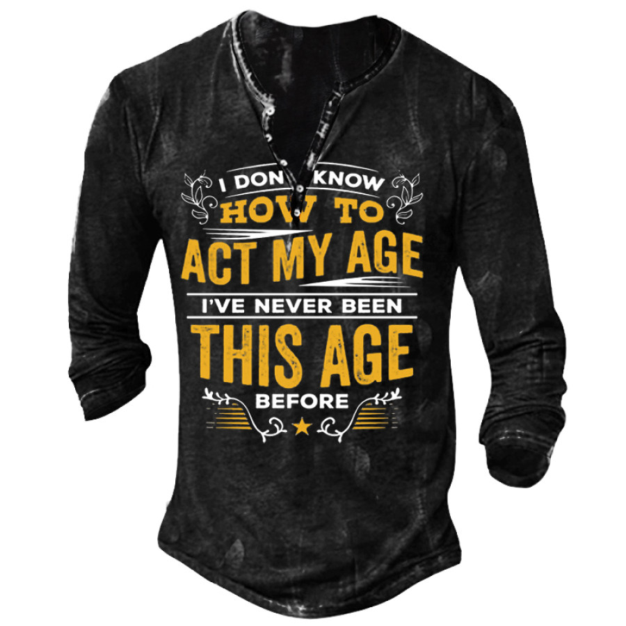 

I Don't Know How To Act My Age I've Never Been This Age Before Henley Shirt